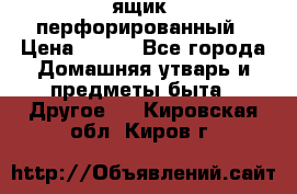 ящик  перфорированный › Цена ­ 250 - Все города Домашняя утварь и предметы быта » Другое   . Кировская обл.,Киров г.